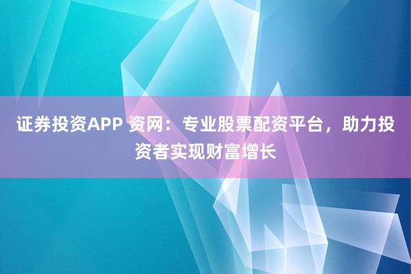证券投资APP 资网：专业股票配资平台，助力投资者实现财富增长
