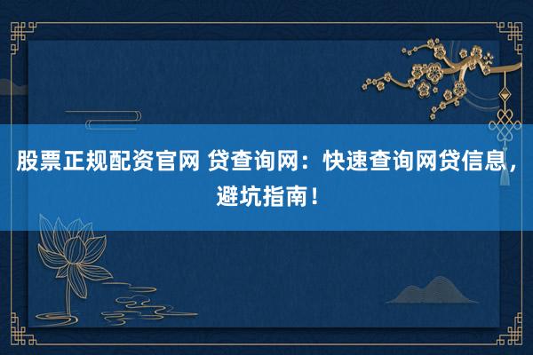 股票正规配资官网 贷查询网：快速查询网贷信息，避坑指南！