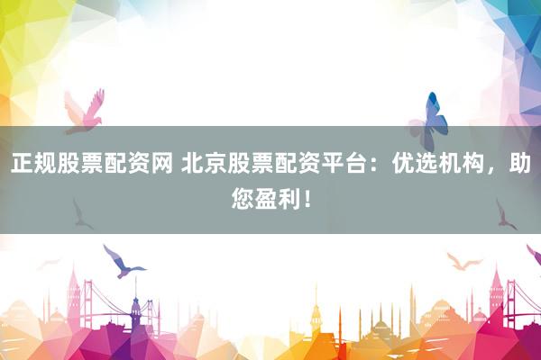 正规股票配资网 北京股票配资平台：优选机构，助您盈利！