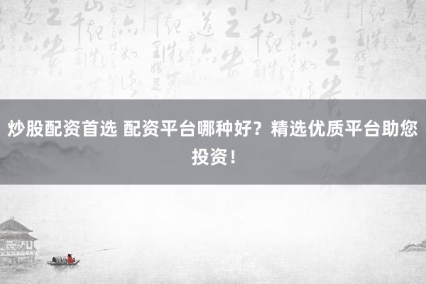 炒股配资首选 配资平台哪种好？精选优质平台助您投资！