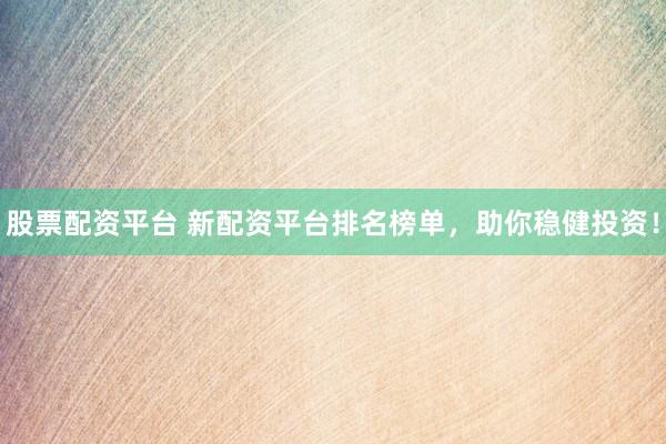 股票配资平台 新配资平台排名榜单，助你稳健投资！