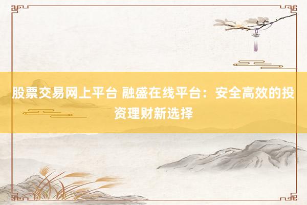 股票交易网上平台 融盛在线平台：安全高效的投资理财新选择