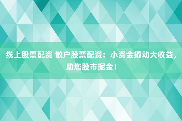 线上股票配资 散户股票配资：小资金撬动大收益，助您股市掘金！