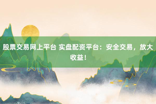 股票交易网上平台 实盘配资平台：安全交易，放大收益！