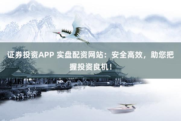 证券投资APP 实盘配资网站：安全高效，助您把握投资良机！