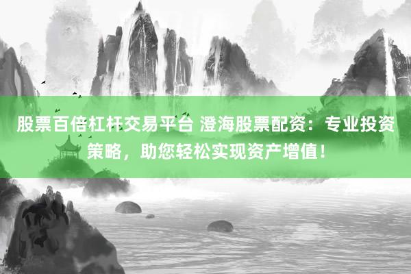 股票百倍杠杆交易平台 澄海股票配资：专业投资策略，助您轻松实现资产增值！