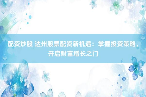 配资炒股 达州股票配资新机遇：掌握投资策略，开启财富增长之门