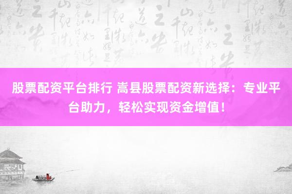 股票配资平台排行 嵩县股票配资新选择：专业平台助力，轻松实现资金增值！