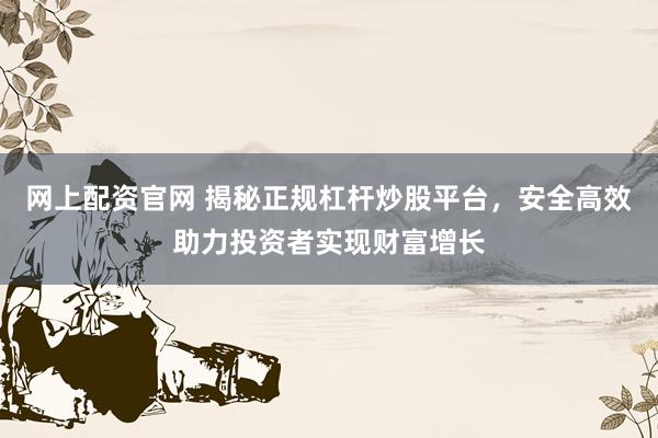网上配资官网 揭秘正规杠杆炒股平台，安全高效助力投资者实现财富增长