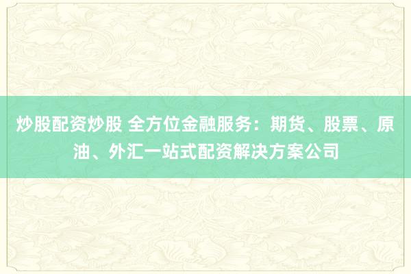 炒股配资炒股 全方位金融服务：期货、股票、原油、外汇一站式配资解决方案公司
