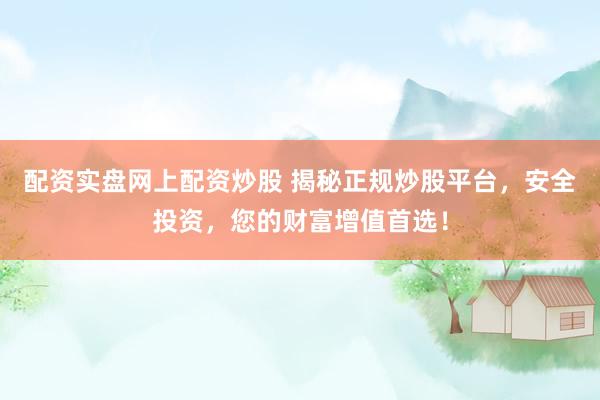 配资实盘网上配资炒股 揭秘正规炒股平台，安全投资，您的财富增值首选！