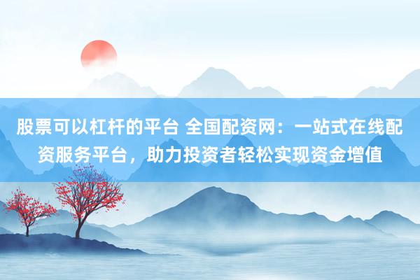 股票可以杠杆的平台 全国配资网：一站式在线配资服务平台，助力投资者轻松实现资金增值