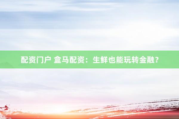 配资门户 盒马配资：生鲜也能玩转金融？
