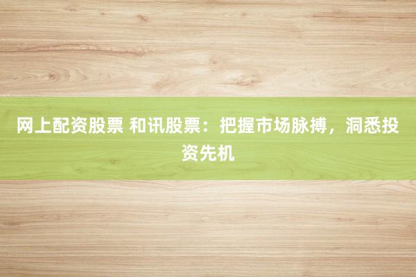 网上配资股票 和讯股票：把握市场脉搏，洞悉投资先机