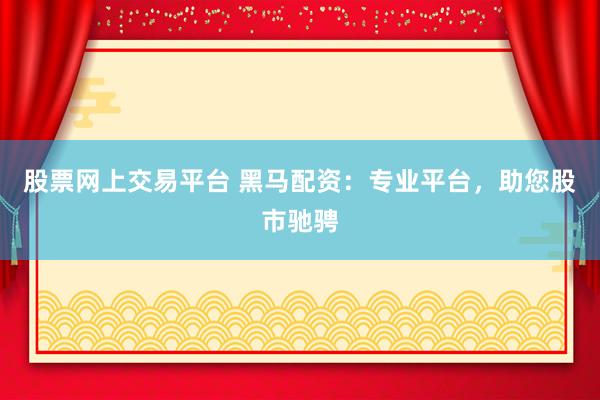 股票网上交易平台 黑马配资：专业平台，助您股市驰骋