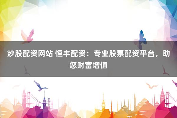 炒股配资网站 恒丰配资：专业股票配资平台，助您财富增值