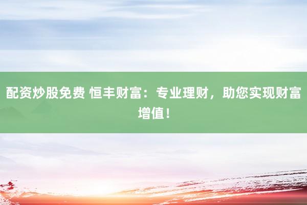 配资炒股免费 恒丰财富：专业理财，助您实现财富增值！