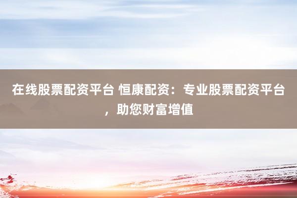 在线股票配资平台 恒康配资：专业股票配资平台，助您财富增值