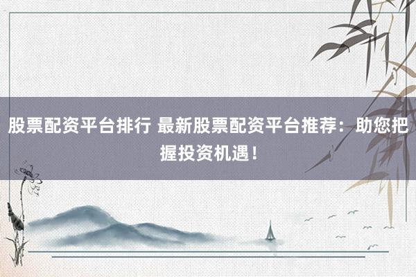 股票配资平台排行 最新股票配资平台推荐：助您把握投资机遇！