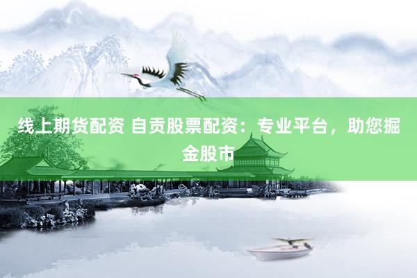 线上期货配资 自贡股票配资：专业平台，助您掘金股市
