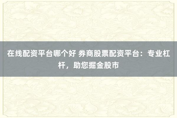 在线配资平台哪个好 券商股票配资平台：专业杠杆，助您掘金股市