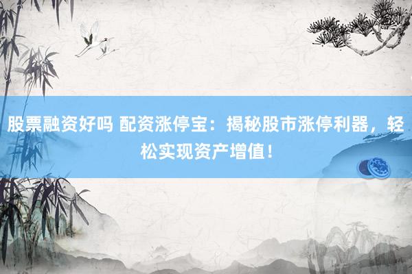 股票融资好吗 配资涨停宝：揭秘股市涨停利器，轻松实现资产增值！