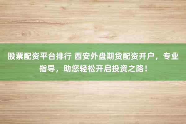 股票配资平台排行 西安外盘期货配资开户，专业指导，助您轻松开启投资之路！