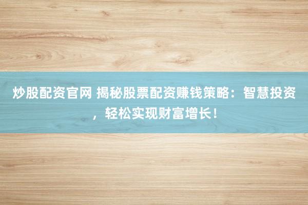 炒股配资官网 揭秘股票配资赚钱策略：智慧投资，轻松实现财富增长！