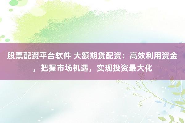 股票配资平台软件 大额期货配资：高效利用资金，把握市场机遇，实现投资最大化