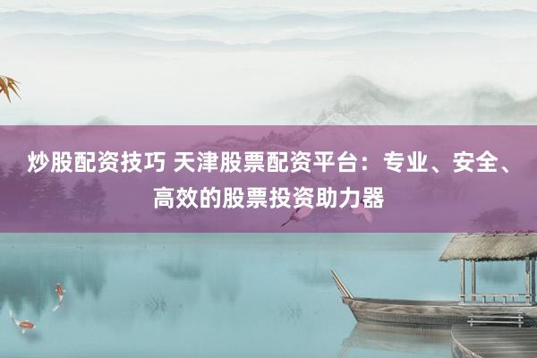 炒股配资技巧 天津股票配资平台：专业、安全、高效的股票投资助力器