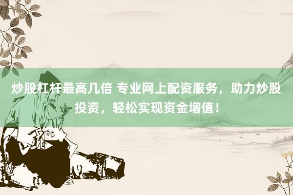 炒股杠杆最高几倍 专业网上配资服务，助力炒股投资，轻松实现资金增值！