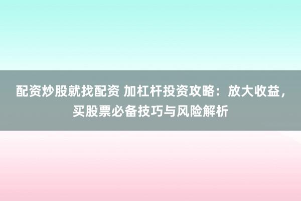 配资炒股就找配资 加杠杆投资攻略：放大收益，买股票必备技巧与风险解析