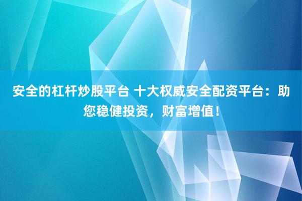 安全的杠杆炒股平台 十大权威安全配资平台：助您稳健投资，财富增值！