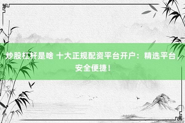 炒股杠杆是啥 十大正规配资平台开户：精选平台，安全便捷！