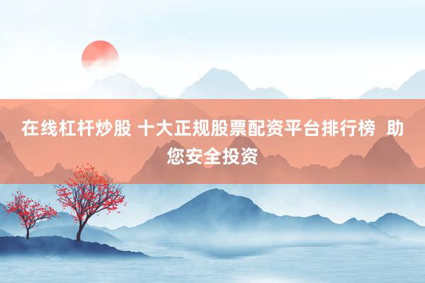 在线杠杆炒股 十大正规股票配资平台排行榜  助您安全投资