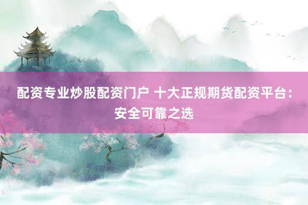 配资专业炒股配资门户 十大正规期货配资平台：安全可靠之选