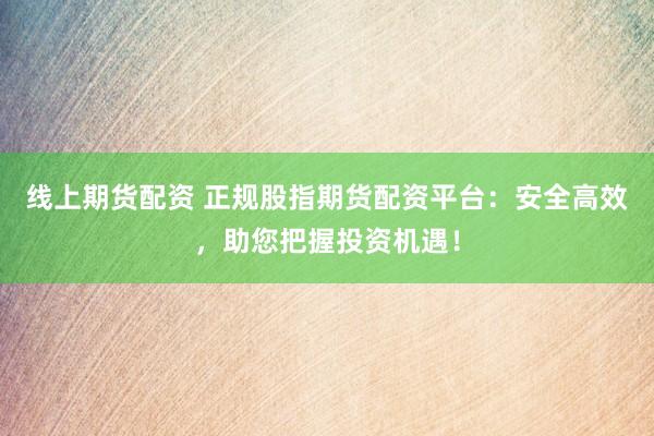 线上期货配资 正规股指期货配资平台：安全高效，助您把握投资机遇！