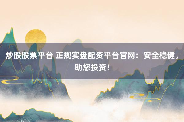 炒股股票平台 正规实盘配资平台官网：安全稳健，助您投资！