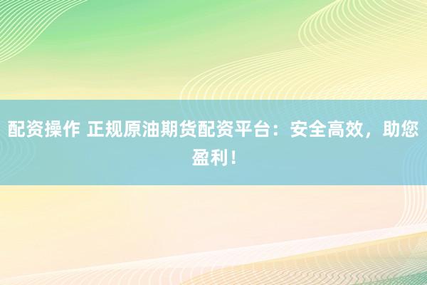 配资操作 正规原油期货配资平台：安全高效，助您盈利！