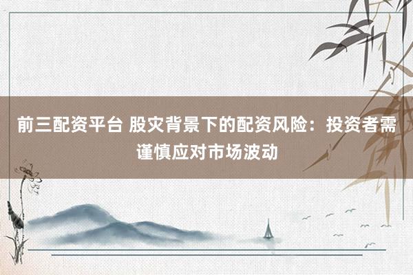 前三配资平台 股灾背景下的配资风险：投资者需谨慎应对市场波动