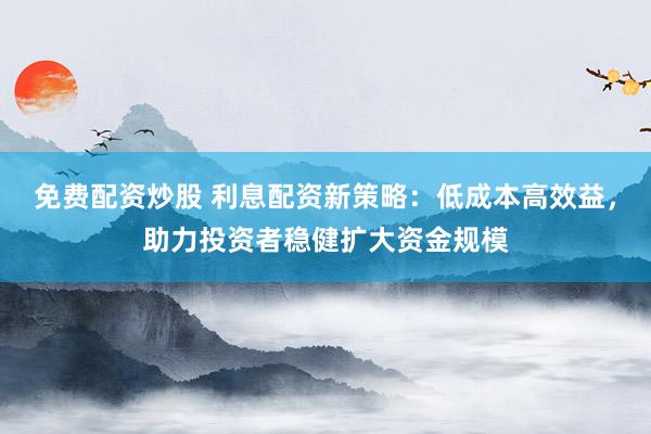 免费配资炒股 利息配资新策略：低成本高效益，助力投资者稳健扩大资金规模
