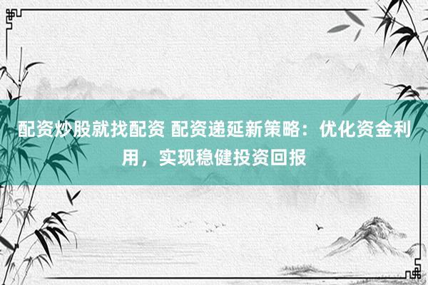 配资炒股就找配资 配资递延新策略：优化资金利用，实现稳健投资回报