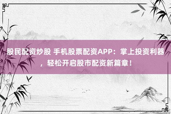 股民配资炒股 手机股票配资APP：掌上投资利器，轻松开启股市配资新篇章！