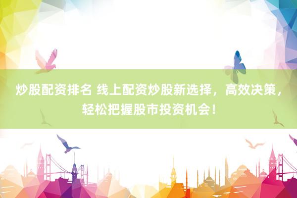 炒股配资排名 线上配资炒股新选择，高效决策，轻松把握股市投资机会！