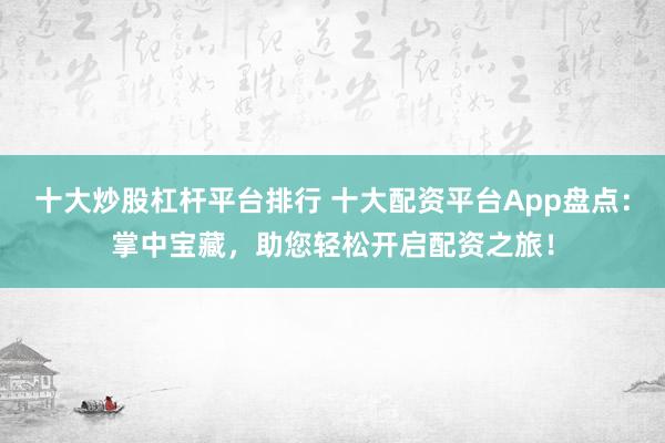 十大炒股杠杆平台排行 十大配资平台App盘点：掌中宝藏，助您轻松开启配资之旅！