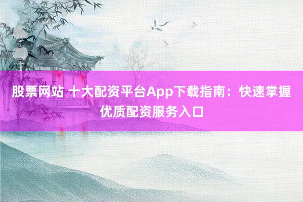 股票网站 十大配资平台App下载指南：快速掌握优质配资服务入口
