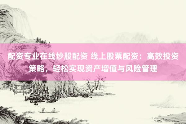 配资专业在线炒股配资 线上股票配资：高效投资策略，轻松实现资产增值与风险管理