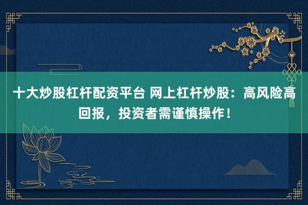 十大炒股杠杆配资平台 网上杠杆炒股：高风险高回报，投资者需谨慎操作！
