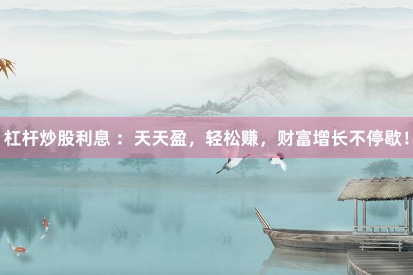 杠杆炒股利息 ：天天盈，轻松赚，财富增长不停歇！