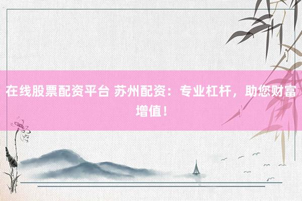 在线股票配资平台 苏州配资：专业杠杆，助您财富增值！